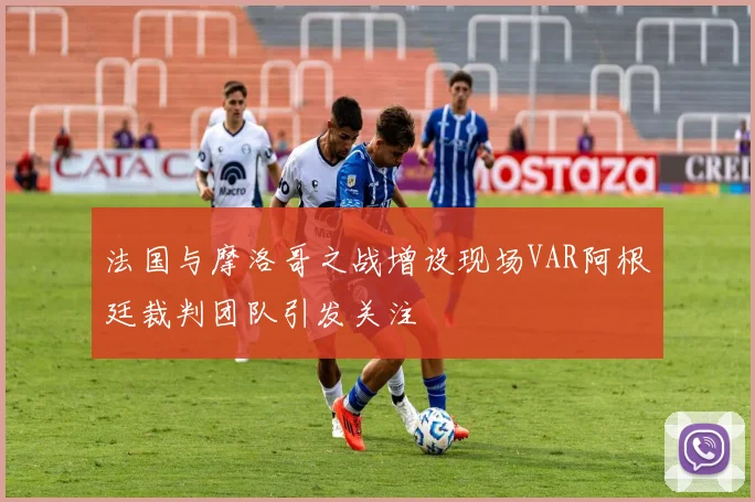 法国与摩洛哥之战增设现场VAR阿根廷裁判团队引发关注