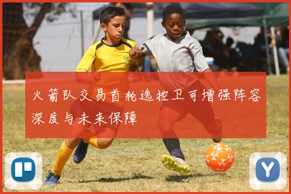 火箭队交易首轮选控卫可增强阵容深度与未来保障