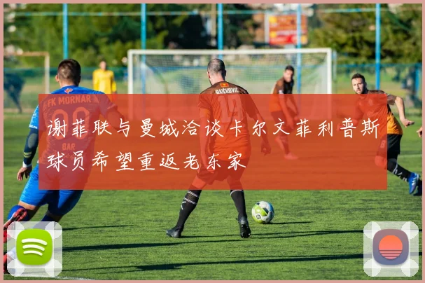 谢菲联与曼城洽谈卡尔文菲利普斯球员希望重返老东家