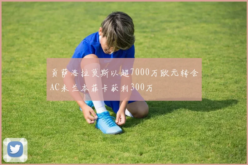 贡萨洛拉莫斯以超7000万欧元转会AC米兰本菲卡获利300万