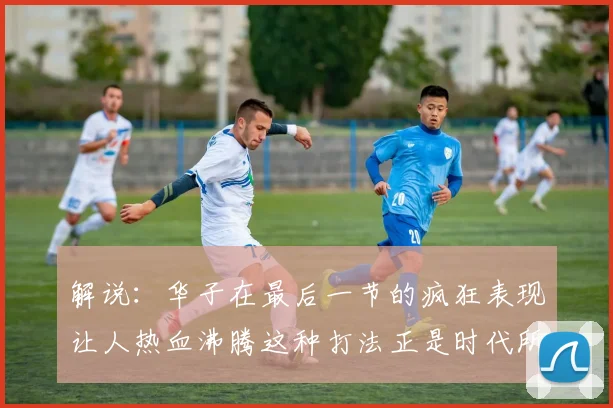 解说：华子在最后一节的疯狂表现让人热血沸腾这种打法正是时代所需