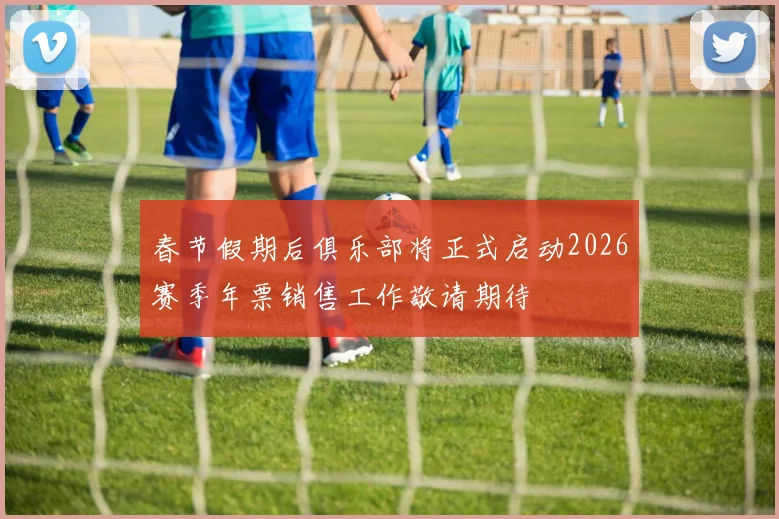 春节假期后俱乐部将正式启动2026赛季年票销售工作敬请期待