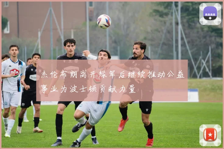 杰伦布朗离开绿军后继续推动公益事业为波士顿贡献力量