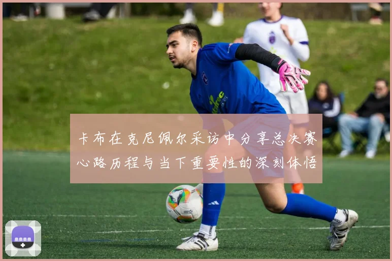 卡布在克尼佩尔采访中分享总决赛心路历程与当下重要性的深刻体悟