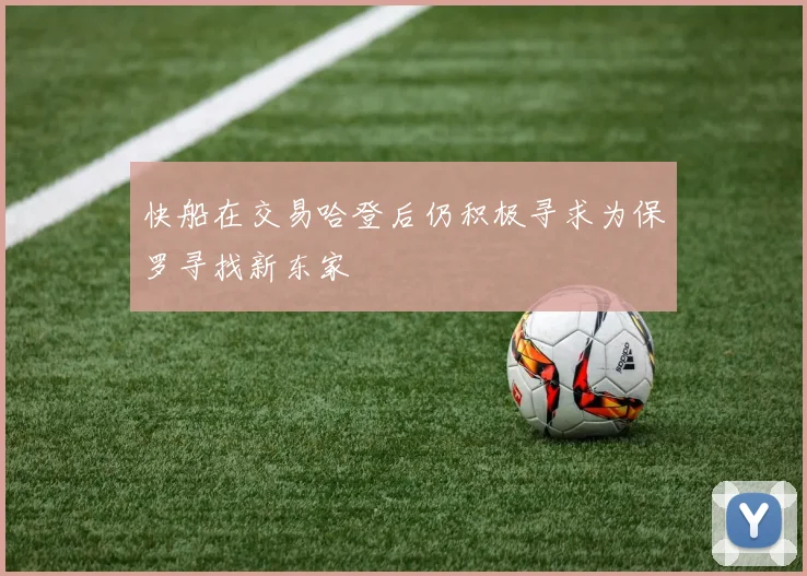 快船在交易哈登后仍积极寻求为保罗寻找新东家