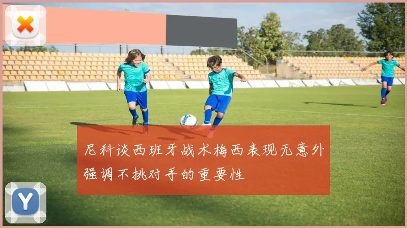 尼科谈西班牙战术梅西表现无意外强调不挑对手的重要性