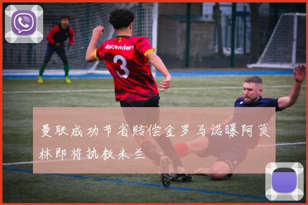 曼联成功节省赔偿金罗马诺曝阿莫林即将执教米兰