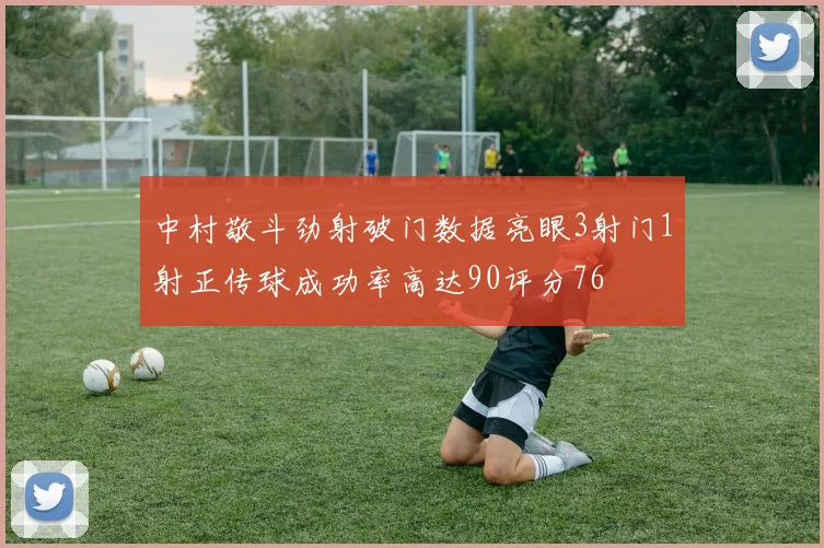 中村敬斗劲射破门数据亮眼3射门1射正传球成功率高达90评分76