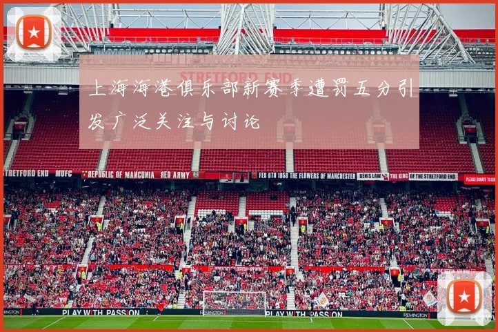 上海海港俱乐部新赛季遭罚五分引发广泛关注与讨论
