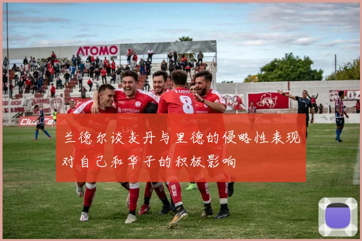 兰德尔谈麦丹与里德的侵略性表现对自己和华子的积极影响