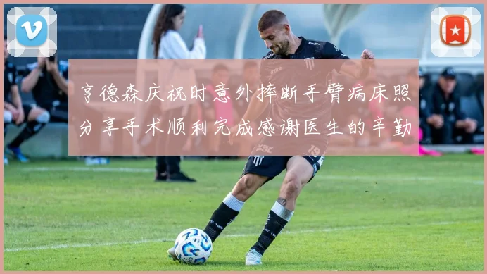 亨德森庆祝时意外摔断手臂病床照分享手术顺利完成感谢医生的辛勤付出