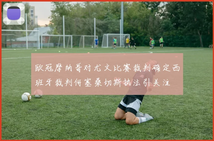 欧冠摩纳哥对尤文比赛裁判确定西班牙裁判何塞桑切斯执法引关注