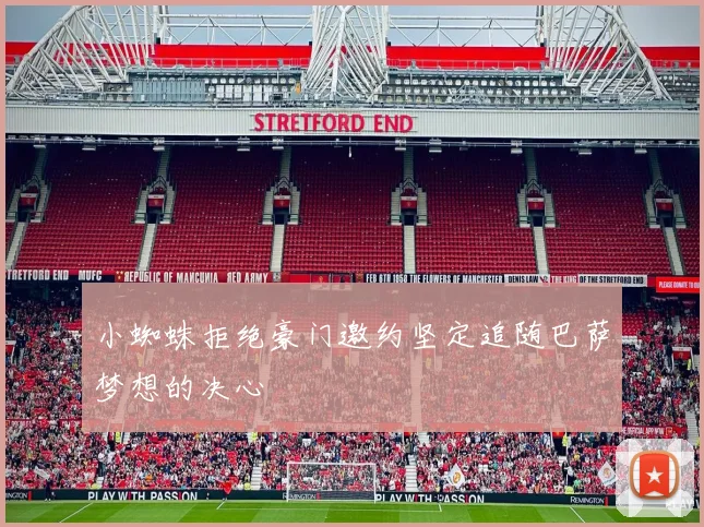 小蜘蛛拒绝豪门邀约坚定追随巴萨梦想的决心